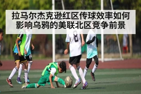 拉马尔杰克逊红区传球效率如何影响乌鸦的美联北区竞争前景