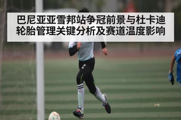 巴尼亚亚雪邦站争冠前景与杜卡迪轮胎管理关键分析及赛道温度影响